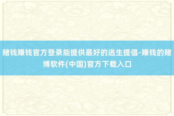赌钱赚钱官方登录能提供最好的逃生提倡-赚钱的赌博软件(中国)官方下载入口