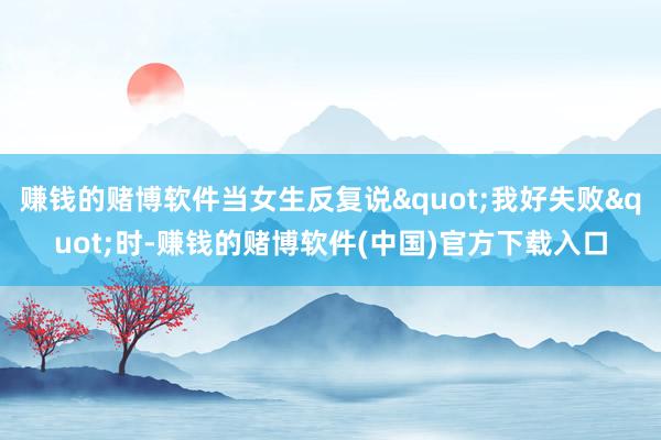 赚钱的赌博软件当女生反复说"我好失败"时-赚钱的赌博软件(中国)官方下载入口
