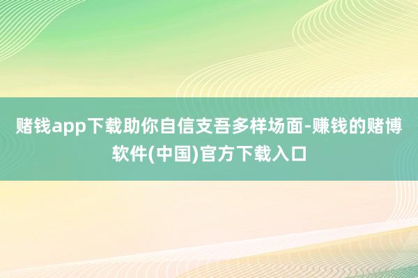 赌钱app下载助你自信支吾多样场面-赚钱的赌博软件(中国)官方下载入口