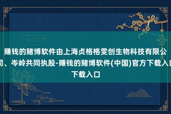 赚钱的赌博软件由上海贞格格雯创生物科技有限公司、岑岭共同执股-赚钱的赌博软件(中国)官方下载入口