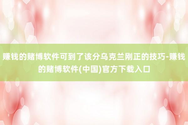 赚钱的赌博软件可到了该分乌克兰刚正的技巧-赚钱的赌博软件(中国)官方下载入口