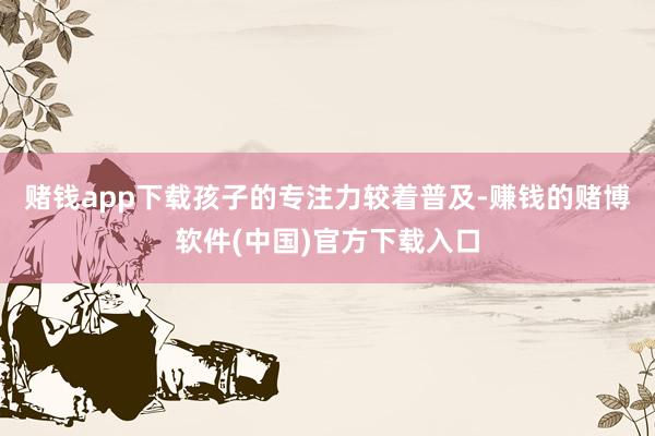 赌钱app下载孩子的专注力较着普及-赚钱的赌博软件(中国)官方下载入口