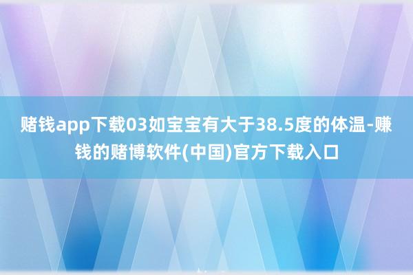 赌钱app下载03如宝宝有大于38.5度的体温-赚钱的赌博软件(中国)官方下载入口