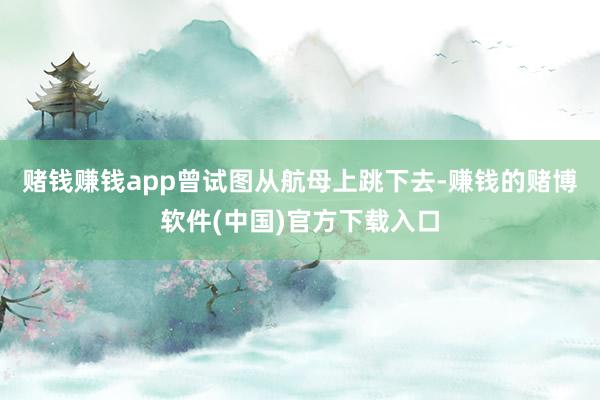 赌钱赚钱app曾试图从航母上跳下去-赚钱的赌博软件(中国)官方下载入口