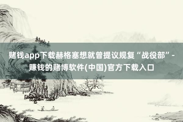 赌钱app下载赫格塞想就曾提议规复“战役部”-赚钱的赌博软件(中国)官方下载入口