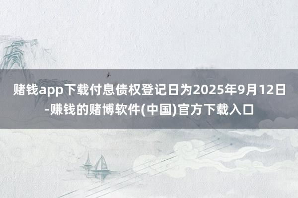 赌钱app下载付息债权登记日为2025年9月12日-赚钱的赌博软件(中国)官方下载入口