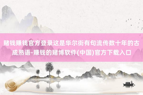 赌钱赚钱官方登录这是华尔街有句流传数十年的古成熟语-赚钱的赌博软件(中国)官方下载入口