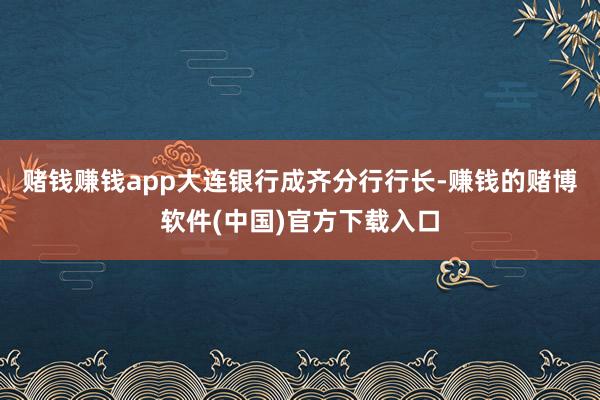 赌钱赚钱app大连银行成齐分行行长-赚钱的赌博软件(中国)官方下载入口