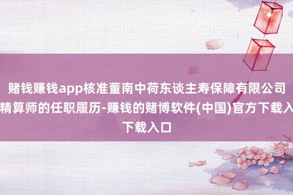 赌钱赚钱app核准董南中荷东谈主寿保障有限公司总精算师的任职履历-赚钱的赌博软件(中国)官方下载入口