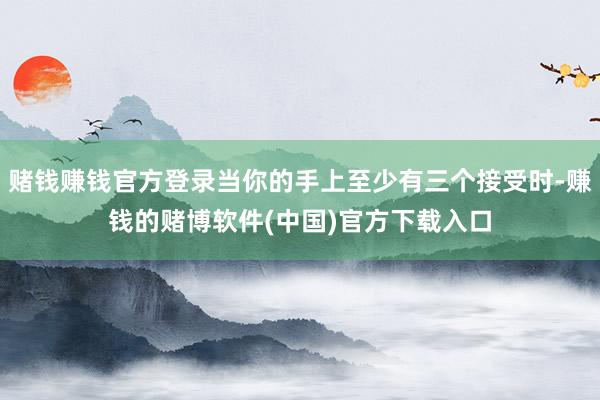 赌钱赚钱官方登录当你的手上至少有三个接受时-赚钱的赌博软件(中国)官方下载入口
