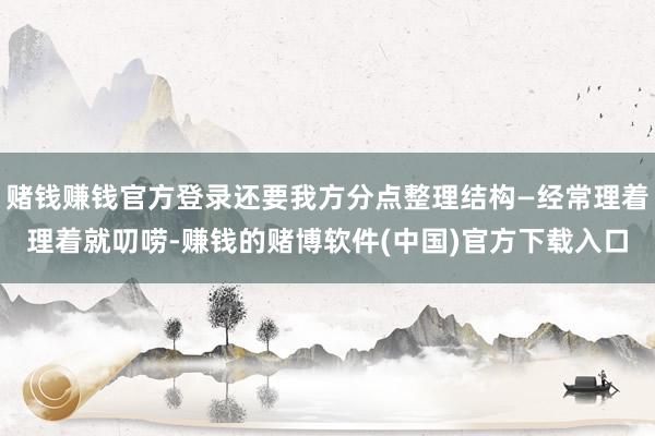 赌钱赚钱官方登录还要我方分点整理结构—经常理着理着就叨唠-赚钱的赌博软件(中国)官方下载入口