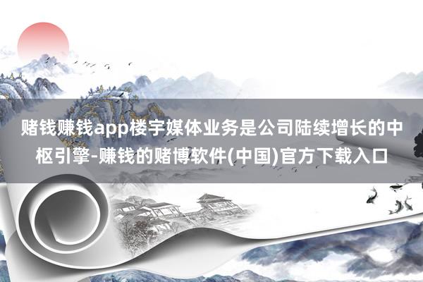 赌钱赚钱app　　楼宇媒体业务是公司陆续增长的中枢引擎-赚钱的赌博软件(中国)官方下载入口