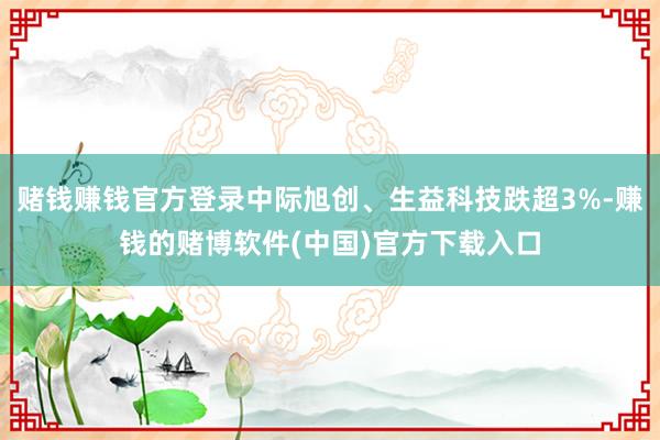 赌钱赚钱官方登录中际旭创、生益科技跌超3%-赚钱的赌博软件(中国)官方下载入口