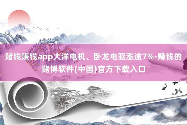 赌钱赚钱app大洋电机、卧龙电驱涨逾7%-赚钱的赌博软件(中国)官方下载入口