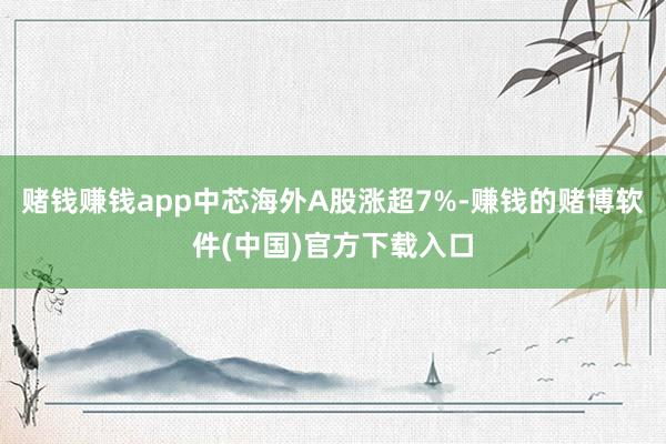 赌钱赚钱app中芯海外A股涨超7%-赚钱的赌博软件(中国)官方下载入口