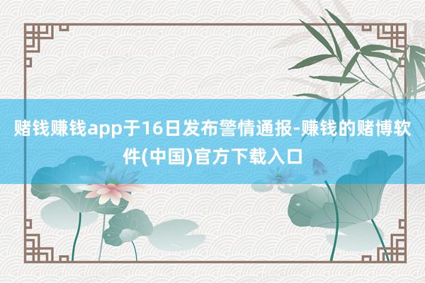 赌钱赚钱app于16日发布警情通报-赚钱的赌博软件(中国)官方下载入口