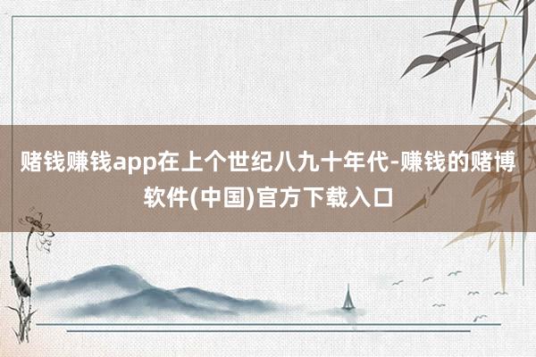 赌钱赚钱app在上个世纪八九十年代-赚钱的赌博软件(中国)官方下载入口