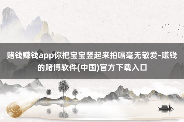 赌钱赚钱app你把宝宝竖起来拍嗝毫无敬爱-赚钱的赌博软件(中国)官方下载入口