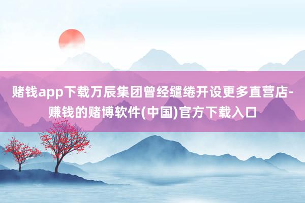 赌钱app下载万辰集团曾经缱绻开设更多直营店-赚钱的赌博软件(中国)官方下载入口