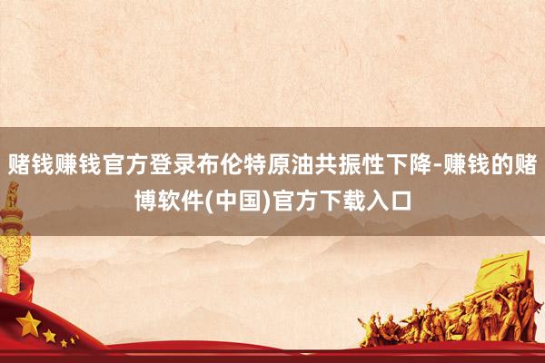 赌钱赚钱官方登录布伦特原油共振性下降-赚钱的赌博软件(中国)官方下载入口