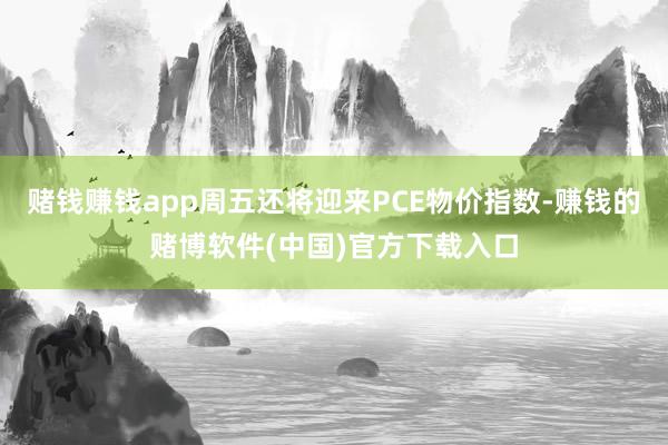赌钱赚钱app周五还将迎来PCE物价指数-赚钱的赌博软件(中国)官方下载入口
