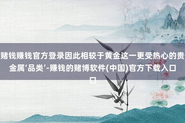 赌钱赚钱官方登录因此相较于黄金这一更受热心的贵金属‘品类’-赚钱的赌博软件(中国)官方下载入口