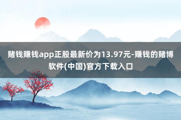 赌钱赚钱app正股最新价为13.97元-赚钱的赌博软件(中国)官方下载入口