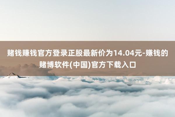 赌钱赚钱官方登录正股最新价为14.04元-赚钱的赌博软件(中国)官方下载入口