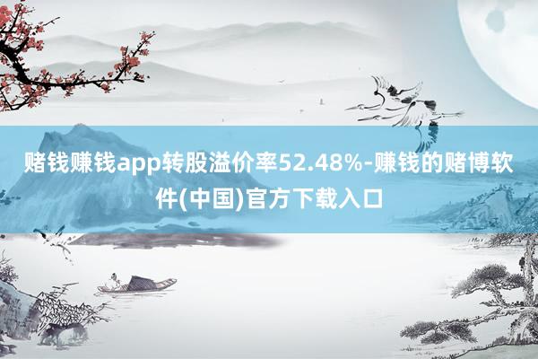 赌钱赚钱app转股溢价率52.48%-赚钱的赌博软件(中国)官方下载入口
