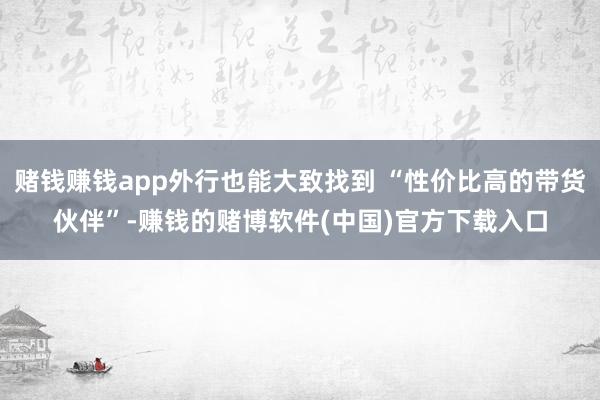 赌钱赚钱app外行也能大致找到 “性价比高的带货伙伴”-赚钱的赌博软件(中国)官方下载入口