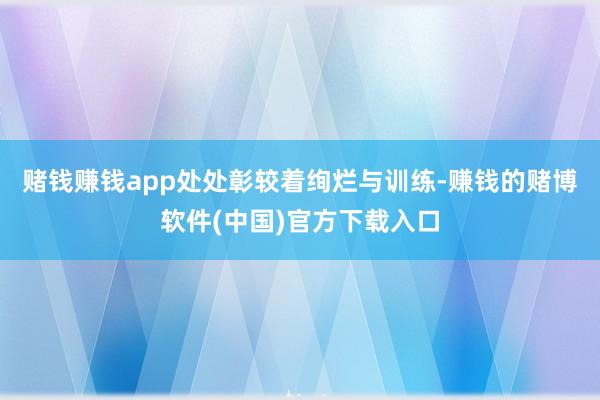 赌钱赚钱app处处彰较着绚烂与训练-赚钱的赌博软件(中国)官方下载入口