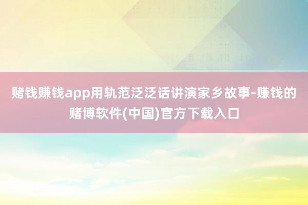 赌钱赚钱app用轨范泛泛话讲演家乡故事-赚钱的赌博软件(中国)官方下载入口