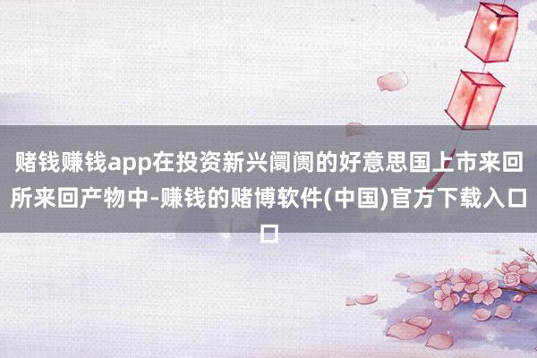 赌钱赚钱app在投资新兴阛阓的好意思国上市来回所来回产物中-赚钱的赌博软件(中国)官方下载入口