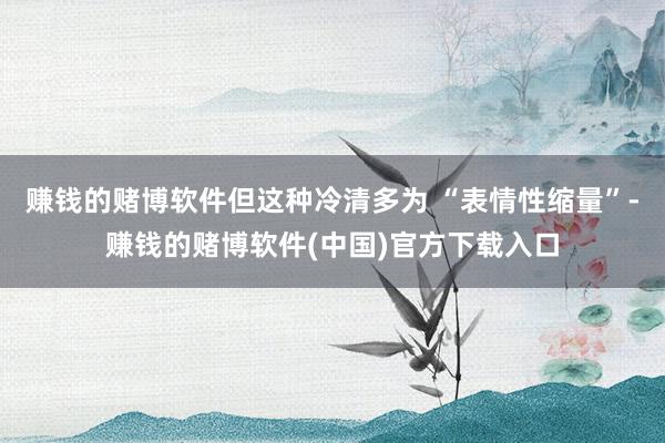 赚钱的赌博软件但这种冷清多为 “表情性缩量”-赚钱的赌博软件(中国)官方下载入口