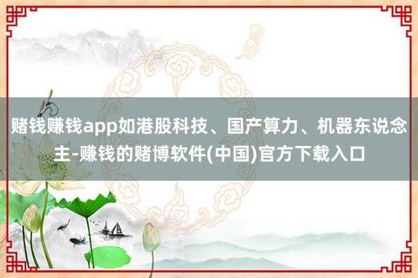 赌钱赚钱app如港股科技、国产算力、机器东说念主-赚钱的赌博软件(中国)官方下载入口