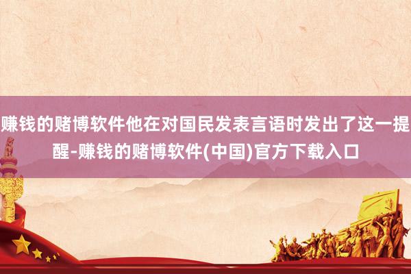 赚钱的赌博软件他在对国民发表言语时发出了这一提醒-赚钱的赌博软件(中国)官方下载入口