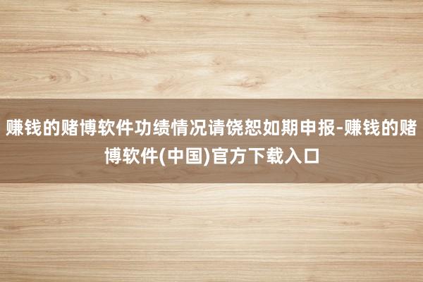 赚钱的赌博软件功绩情况请饶恕如期申报-赚钱的赌博软件(中国)官方下载入口