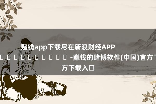 赌钱app下载尽在新浪财经APP            													-赚钱的赌博软件(中国)官方下载入口
