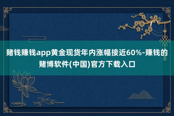 赌钱赚钱app黄金现货年内涨幅接近60%-赚钱的赌博软件(中国)官方下载入口