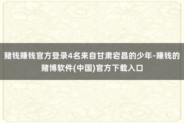 赌钱赚钱官方登录4名来自甘肃宕昌的少年-赚钱的赌博软件(中国)官方下载入口