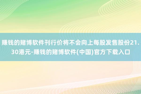 赚钱的赌博软件刊行价将不会向上每股发售股份21.30港元-赚钱的赌博软件(中国)官方下载入口