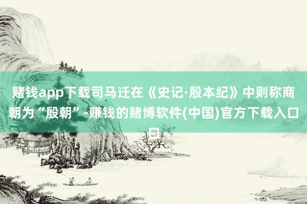 赌钱app下载司马迁在《史记·殷本纪》中则称商朝为“殷朝”-赚钱的赌博软件(中国)官方下载入口