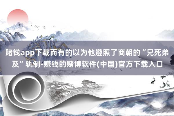 赌钱app下载而有的以为他遵照了商朝的“兄死弟及”轨制-赚钱的赌博软件(中国)官方下载入口