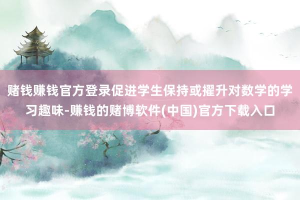 赌钱赚钱官方登录促进学生保持或擢升对数学的学习趣味-赚钱的赌博软件(中国)官方下载入口