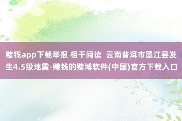 赌钱app下载举报 相干阅读  云南普洱市墨江县发生4.5级地震-赚钱的赌博软件(中国)官方下载入口