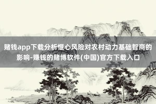 赌钱app下载分析惬心风险对农村动力基础智商的影响-赚钱的赌博软件(中国)官方下载入口