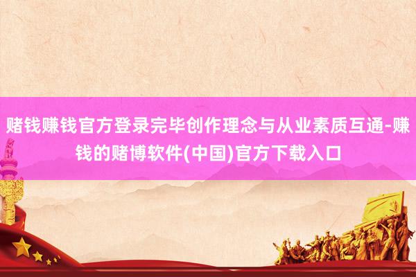赌钱赚钱官方登录完毕创作理念与从业素质互通-赚钱的赌博软件(中国)官方下载入口