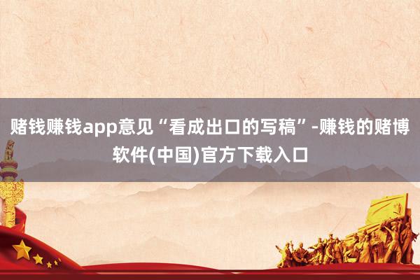 赌钱赚钱app意见“看成出口的写稿”-赚钱的赌博软件(中国)官方下载入口