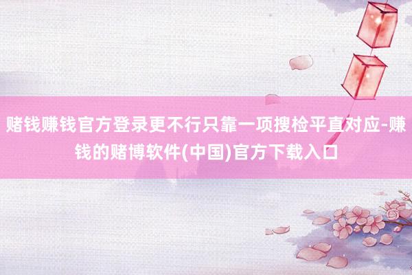 赌钱赚钱官方登录更不行只靠一项搜检平直对应-赚钱的赌博软件(中国)官方下载入口
