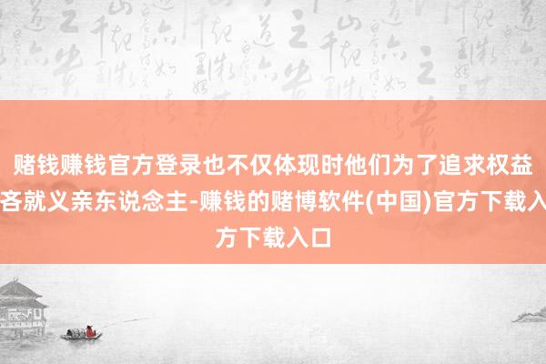 赌钱赚钱官方登录也不仅体现时他们为了追求权益不吝就义亲东说念主-赚钱的赌博软件(中国)官方下载入口